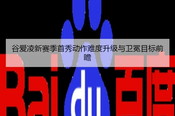 谷爱凌新赛季首秀动作难度升级与卫冕目标前瞻